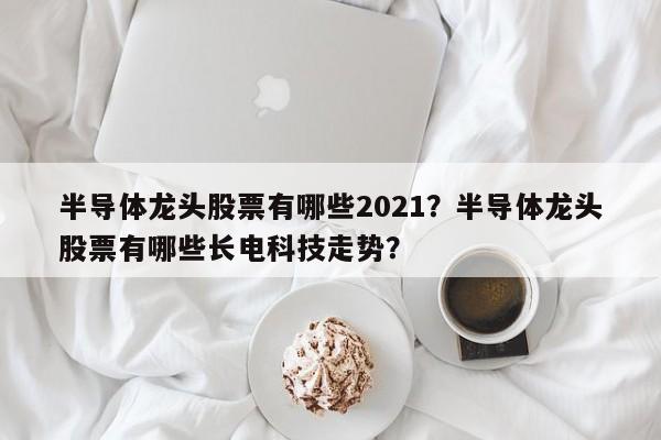 半导体龙头股票有哪些2021？半导体龙头股票有哪些长电科技走势？