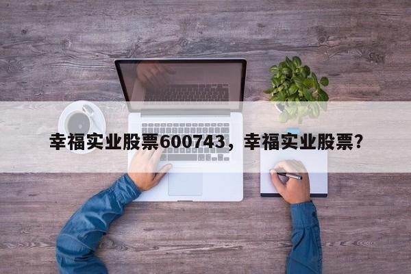 幸福实业股票600743，幸福实业股票？