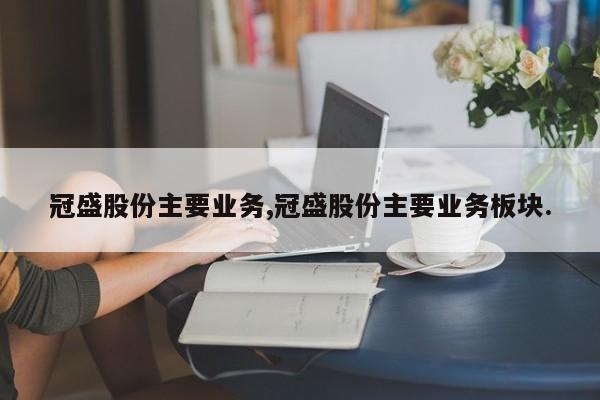 冠盛股份主要业务,冠盛股份主要业务板块.