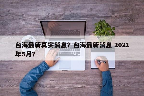 台海最新真实消息？台海最新消息 2021年5月？