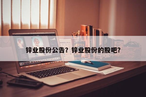 锌业股份公告？锌业股份的股吧？