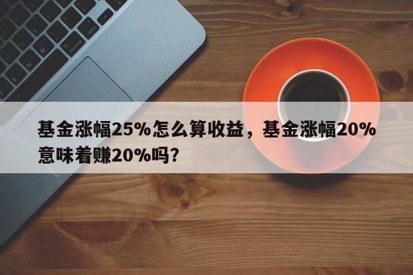 基金涨幅25%怎么算收益，基金涨幅20%意味着赚20%吗？