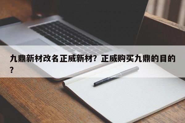 九鼎新材改名正威新材？正威购买九鼎的目的？