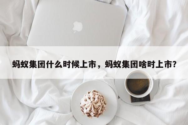 蚂蚁集团什么时候上市，蚂蚁集团啥时上市？