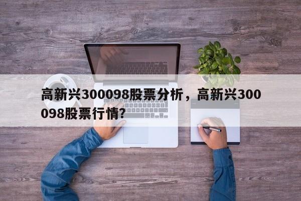 高新兴300098股票分析，高新兴300098股票行情？