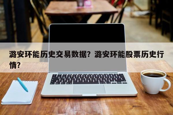 潞安环能历史交易数据？潞安环能股票历史行情？