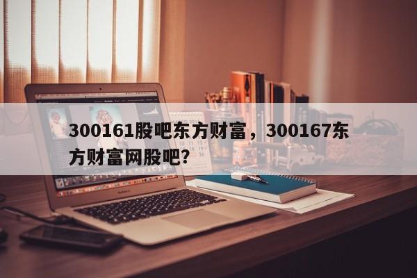 300161股吧东方财富，300167东方财富网股吧？