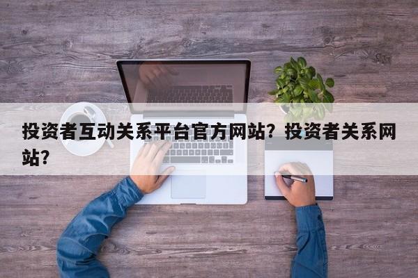 投资者互动关系平台官方网站？投资者关系网站？