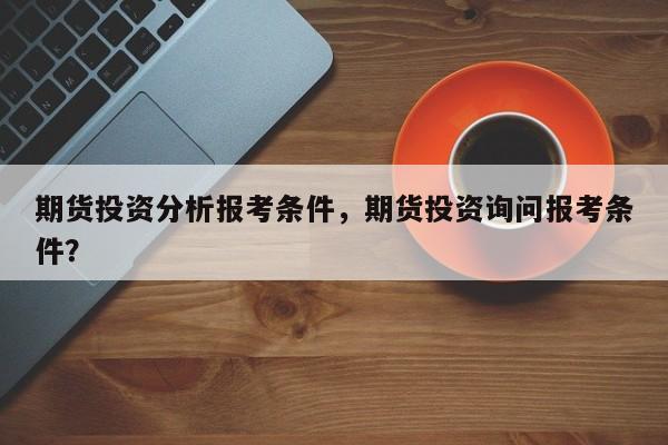 期货投资分析报考条件，期货投资询问报考条件？