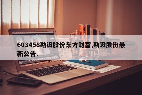 603458勘设股份东方财富,勘设股份最新公告.