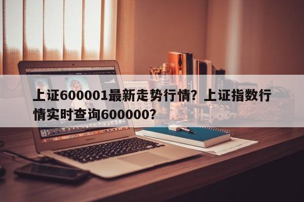 上证600001最新走势行情？上证指数行情实时查询600000？