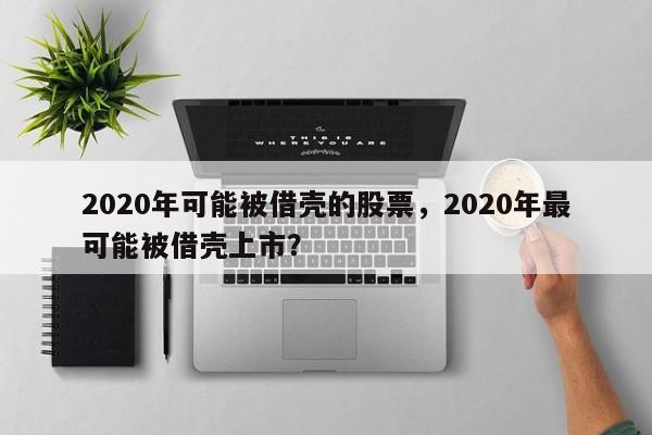 2020年可能被借壳的股票，2020年最可能被借壳上市？