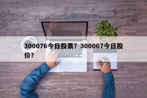 300076今日股票？300067今日股价？