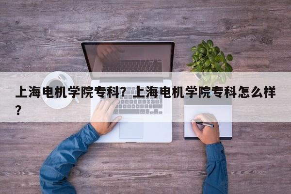 上海电机学院专科？上海电机学院专科怎么样？