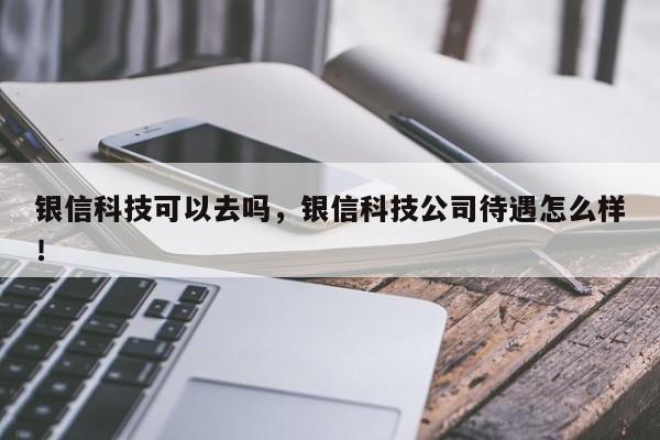 银信科技可以去吗，银信科技公司待遇怎么样！