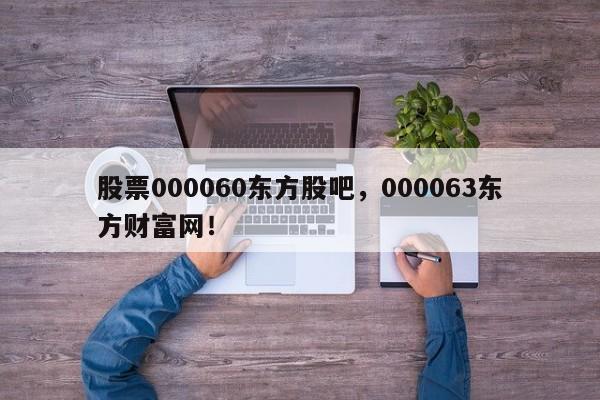 股票000060东方股吧，000063东方财富网！