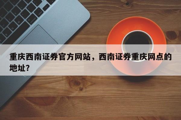 重庆西南证券官方网站，西南证券重庆网点的地址？