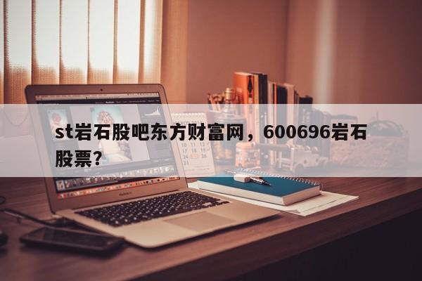 st岩石股吧东方财富网，600696岩石股票？