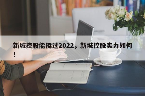 新城控股能挺过2022，新城控股实力如何！