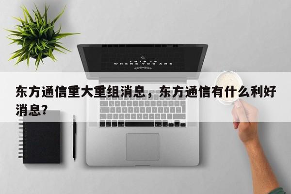 东方通信重大重组消息，东方通信有什么利好消息？