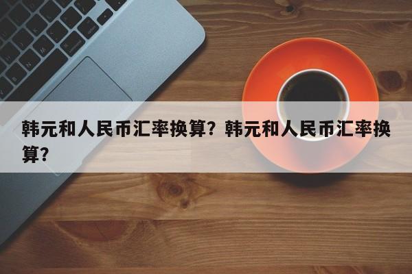 韩元和人民币汇率换算？韩元和人民币汇率换算？