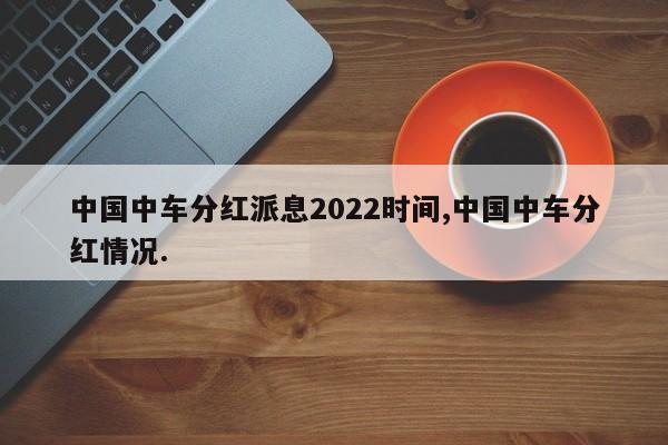 中国中车分红派息2022时间,中国中车分红情况.